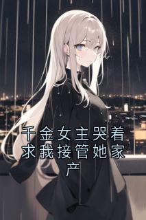 千金女主哭着求我接管她家产江亦许卿如安安周时谦全章节目录免费阅读