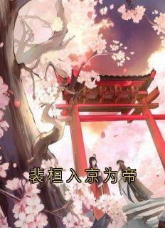 百度贴吧小说裴桓入京为帝，主角裴桓傅青芜全文免费