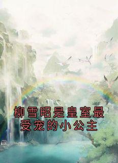 柳雪昭是皇室最受宠的小公主by柳雪昭小说完结版在线阅读