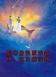 爆款小说由作者佚名所创作的影帝身陷原始森林，这次我没救在线阅读
