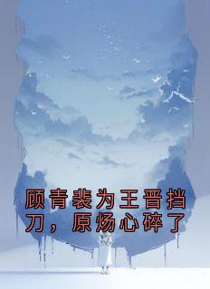 顾青裴为王晋挡刀，原炀心碎了(全章节)-原炀顾青裴王晋在线阅读