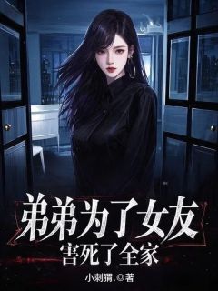 周蕴仪周年主角小说弟弟为了女友，害死了全家抖音文免费阅读全文