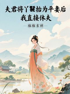 (精品)夫君将丫鬟抬为平妻后，我直接休夫小说