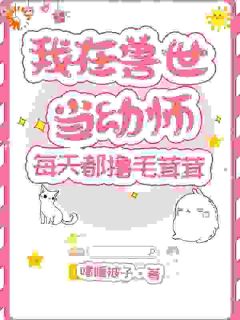 我在兽世当幼师，每天都撸毛茸茸迟年辛乐全本小说（我在兽世当幼师，每天都撸毛茸茸）全章节小说目录阅读