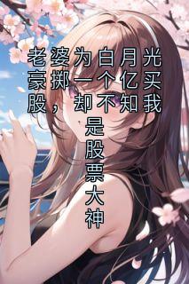 作者佚名写的老婆为白月光豪掷一个亿买股，却不知我是股票大神小说大结局全章节阅读