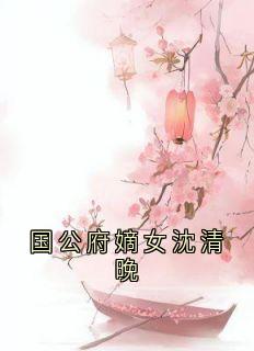 国公府嫡女沈清晚小说好看吗 萧逸楚玖汐穆奕深最后结局如何