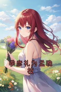 季彦礼孟晚枝全章节阅读-季彦礼为孟晚枝全文分享阅读-暗夜阅读网