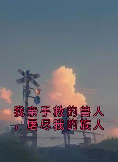 无广告小说我亲手救的兽人，屠尽我的族人-雪厉楚轻竹在线阅读-暗夜阅读网