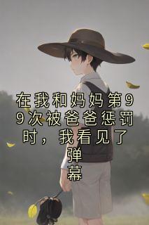在我和妈妈第99次被爸爸惩罚时，我看见了弹幕章节全目录 安安顾浅浅全文免费阅读