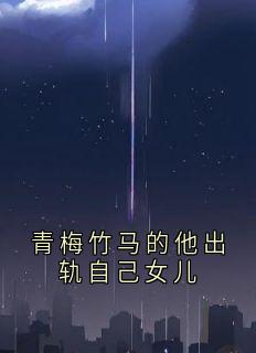 青梅竹马的他出轨自己女儿小说的书名是什么