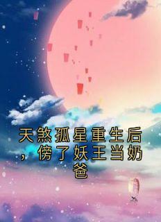 【抖音热推】黄草安王力黄小橙全文在线阅读-天煞孤星重生后，傍了妖王当奶爸全章节目录