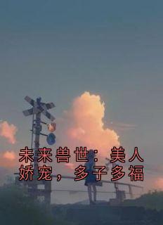 （全本）未来兽世：美人娇宠，多子多福主角桑落玛里澜沧全文目录畅读