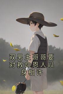 【抖音】双男主哥哥要对救命恩人以身相许全文阅读