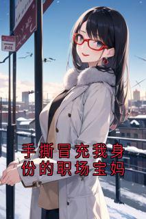 爆款小说手撕冒充我身份的职场宝妈在线阅读-柳悦罗云云沈淮吴小雨免费阅读