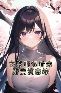 在变形记看未婚妻演恋综小说在线阅读，主角宋逸驰周凝蕊精彩段落最新篇