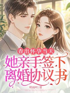 抖音查出怀孕当天，她亲手签下离婚协议书小说章节阅读
