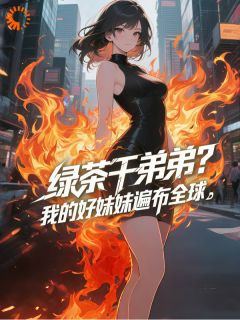 绿茶干弟弟？我的好妹妹遍布全球by云雀上青天小说完结版在线阅读