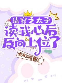 抖音完结清穿之太子读我心后反向上位了云舒太子(全文在线阅读)
