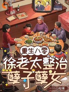 抖音完结重生八零：徐老太整治孽子孽女徐桂英宋国民(全文在线阅读)