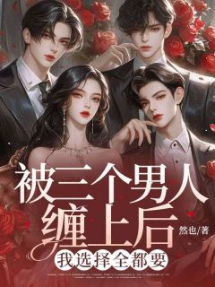 被三个男人缠上后，我选择全都要精彩小说-被三个男人缠上后，我选择全都要目录阅读