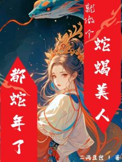 抖音爆款都蛇年了，就做个蛇蝎美人吧完整小说（全文阅读）