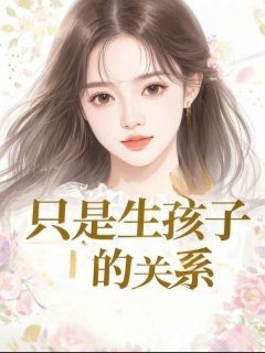 只是生孩子的关系(长明)最佳创作小说全文在线阅读