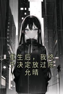江成锡陈允晴主角的小说完结版重生后，我终于决定放过陈允晴全集