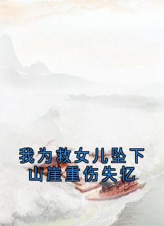 我为救女儿坠下山崖重伤失忆by佚名免费阅读小说大结局