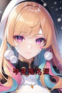好文热推小说岑安陆洺深主角岑安陆洺深全文在线阅读