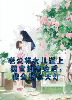 老公将女儿送上器官拍卖会后，我全场点天灯无弹窗在线阅读