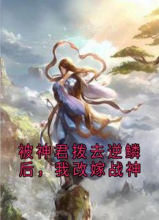 主角是莫离琉璃庚瑶的小说叫什么被神君拨去逆鳞后，我改嫁战神免费全文阅读