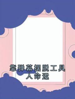 靠弹幕摆脱工具人命运(佚名小说)小说最新章节