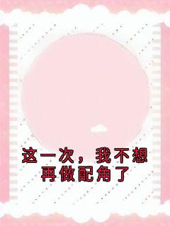 佚名写的小说这一次，我不想再做配角了在线阅读