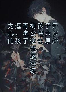 【热文】为逗青梅孩子开心，老公把六岁的孩子送去原始部落拉练主角傅庭州沈云意小说全集免费阅读