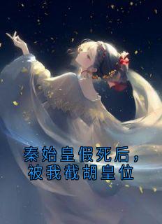 秦始皇假死后，被我截胡皇位小说(完整版)-赵凌扶苏赵高嬴政王贲章节阅读