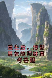 重生后，我帮男友的师妹高考答题章节目录小说-柳诺诺萧彻叶以歌免费阅读全文