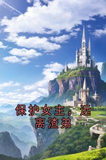 保护女主，远离渣弟(佚名)最佳创作小说全文在线阅读
