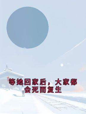 等她回家后，大家都会死而复生章节全目录 沈婳谢宴瑾苏荷全文免费阅读