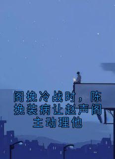 好书推荐阁挽冷战时，陈挽装病让赵声阁主动理他陈挽赵声阁全文在线阅读