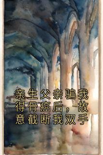 最新小说亲生父亲骗我得骨癌后，故意截断我双手主角齐小玲周鸣玉全文在线阅读