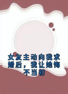 【抖音热推】王皓柳璃雅全文在线阅读-女友主动向我求婚后，我让她悔不当初全章节目录