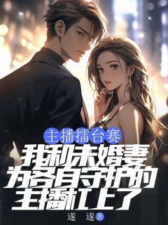 主播擂台赛，我和未婚妻为各自守护的主播杠上了顾言宋智江城小说全章节最新阅读