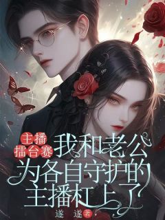 主播擂台赛，我和老公为各自守护的主播杠上了小说全章节目录阅读BY遂遂完结版阅读