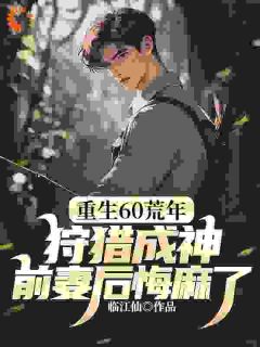 主人公罗云川张小美小说重生60荒年：狩猎成神，前妻后悔麻了！在线全文阅读