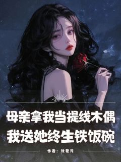 母亲拿我当提线木偶，我送她终生铁饭碗小说全章节目录阅读BY浅巷月完结版阅读