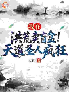 我在洪荒卖盲盒，天道圣人疯狂顾长青通天大结局在线阅读