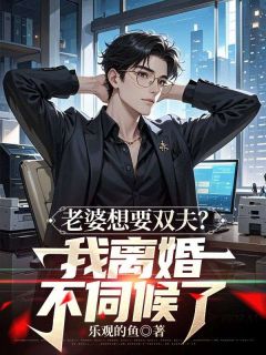 【抖音】老婆想要双夫？我离婚不伺候了全文阅读