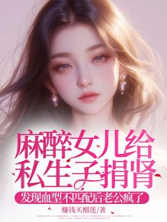 精品小说麻醉女儿给私生子捐肾，发现血型不匹配后老公疯了全文目录畅读