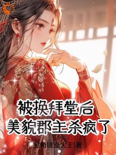 被换拜堂后，美貌郡主杀疯了小说_被换拜堂后，美貌郡主杀疯了小说结局阅读