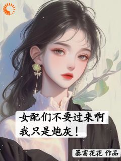 女配们不要过来啊，我只是炮灰！by暴富花花小说完结版在线阅读